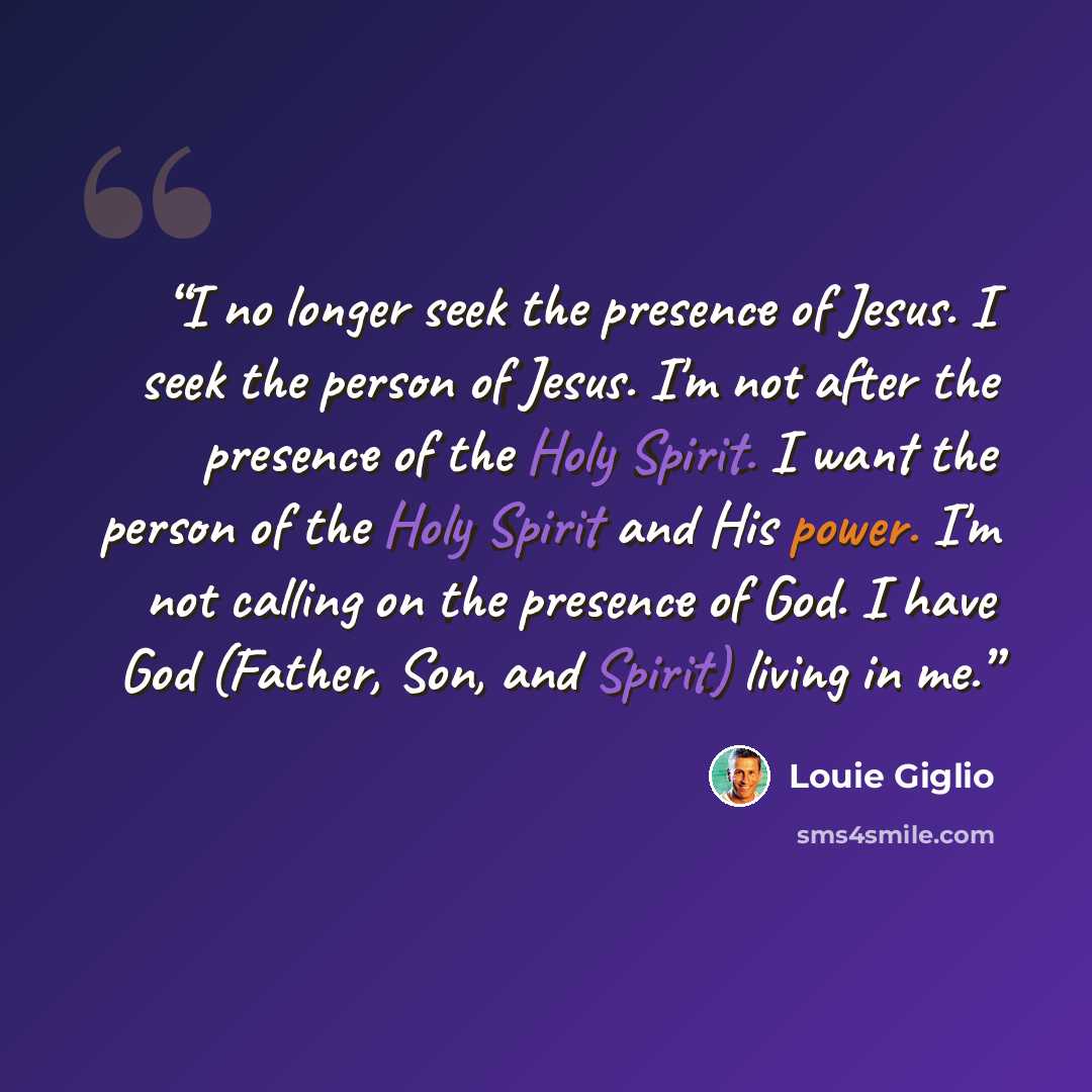 “I no longer seek the presence of Jesus. I seek the person of Jesus. I'm not after the presence of the Holy Spirit. I want the person of the Holy Spirit and His power. I'm not calling on the presence of God. I have God (Father, Son, and Spirit) living in me.” quote by Louie Giglio