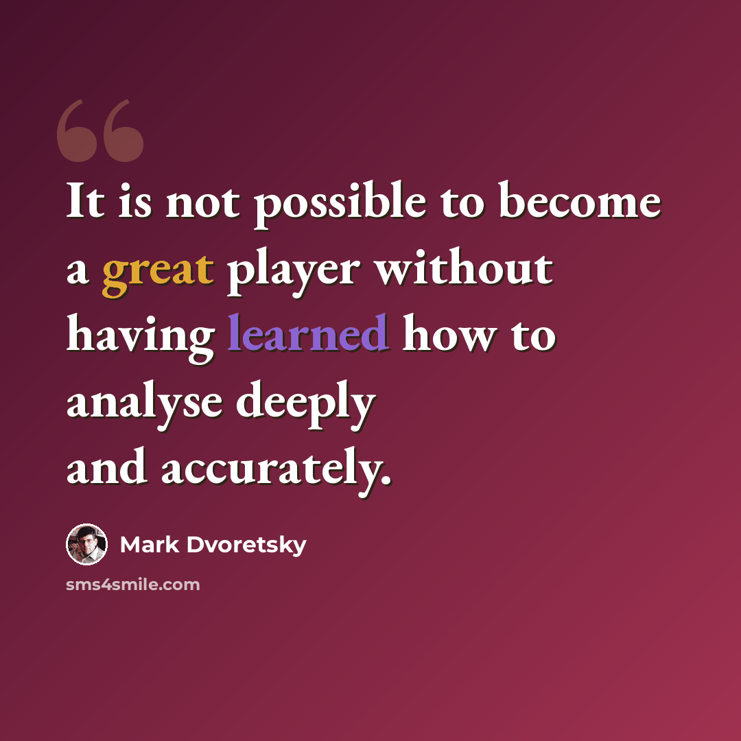 “It is not possible to become a great player without having learned how to analyse deeply and accurately.” quote by Mark Dvoretsky