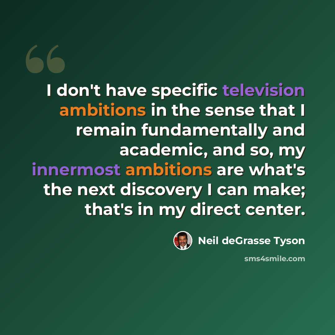 “I don't have specific television ambitions in the sense that I remain fundamentally and academic, and so, my innermost ambitions are what's the next discovery I can make; that's in my direct center.” quote by Neil deGrasse Tyson