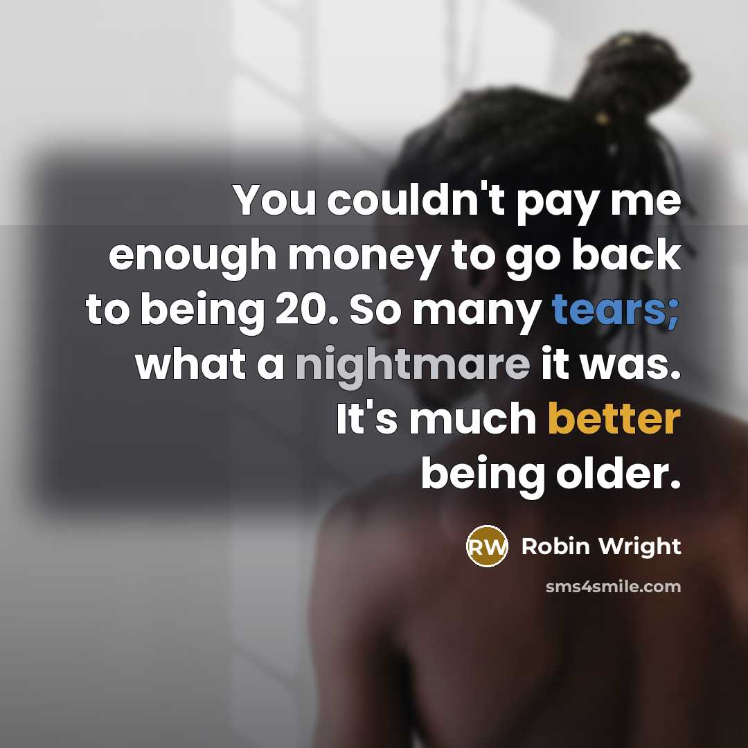 “You couldn't pay me enough money to go back to being 20. So many tears; what a nightmare it was. It's much better being older.” quote by Robin Wright