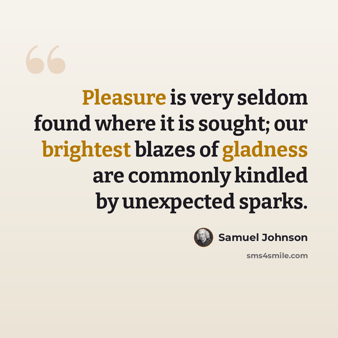 “Pleasure is very seldom found where it is sought; our brightest blazes of gladness are commonly kindled by unexpected sparks.” quote by Samuel Johnson