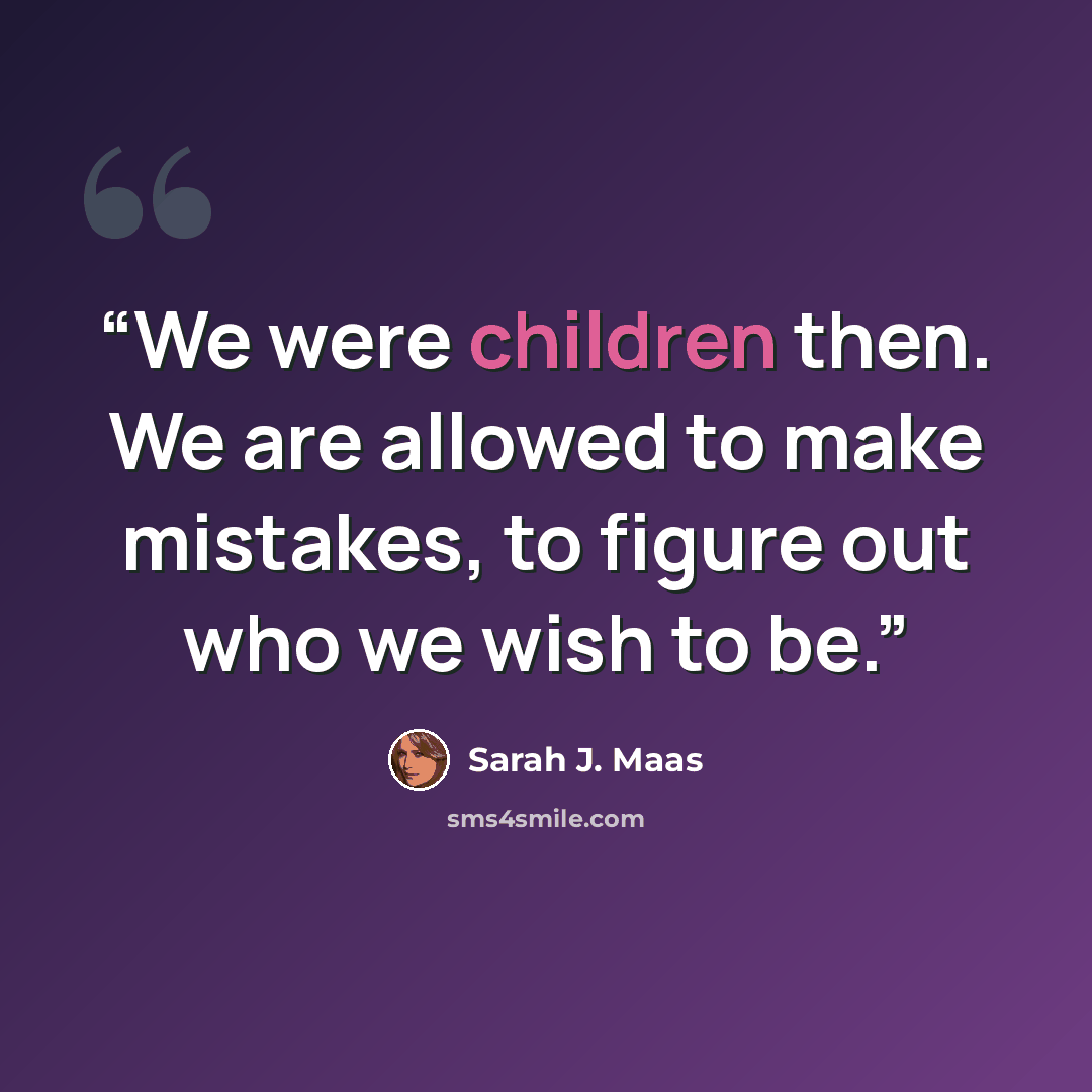 “We were children then. We are allowed to make mistakes, to figure out who we wish to be.” quote by Sarah J. Maas