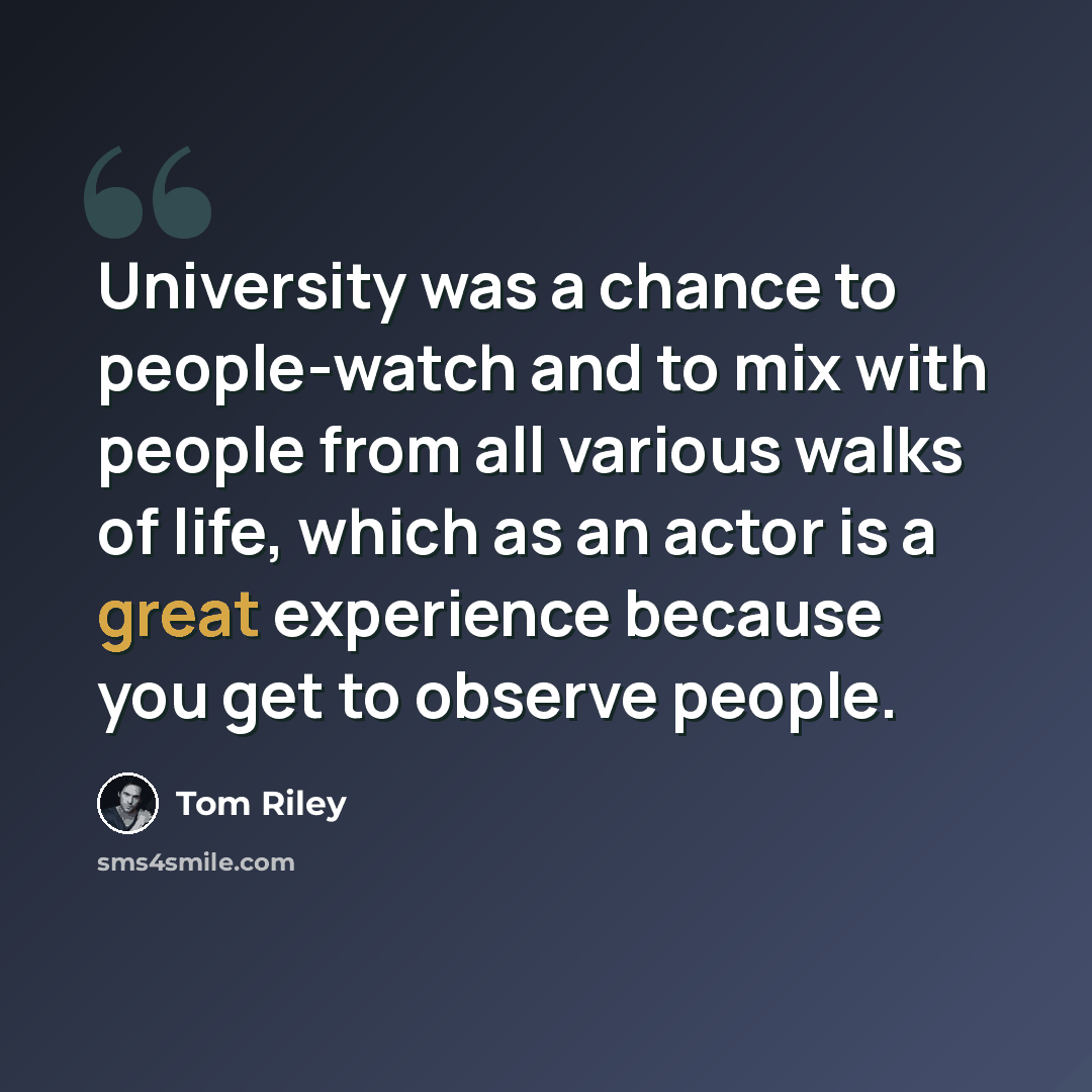 “University was a chance to people-watch and to mix with people from all various walks of life, which as an actor is a great experience because you get to observe people.” quote by Tom Riley
