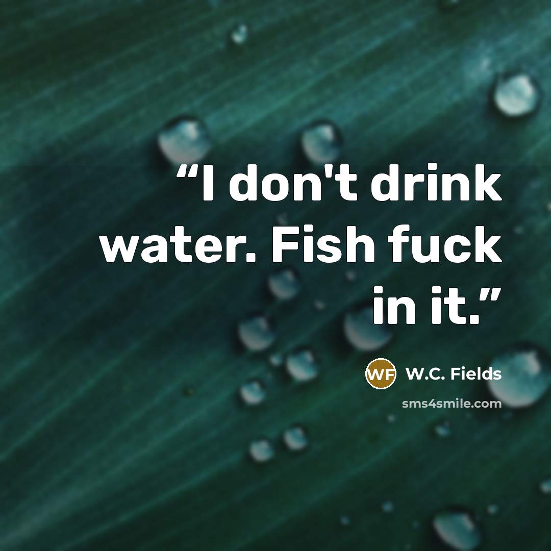 “I don't drink water. Fish fuck in it.” quote by W.C. Fields