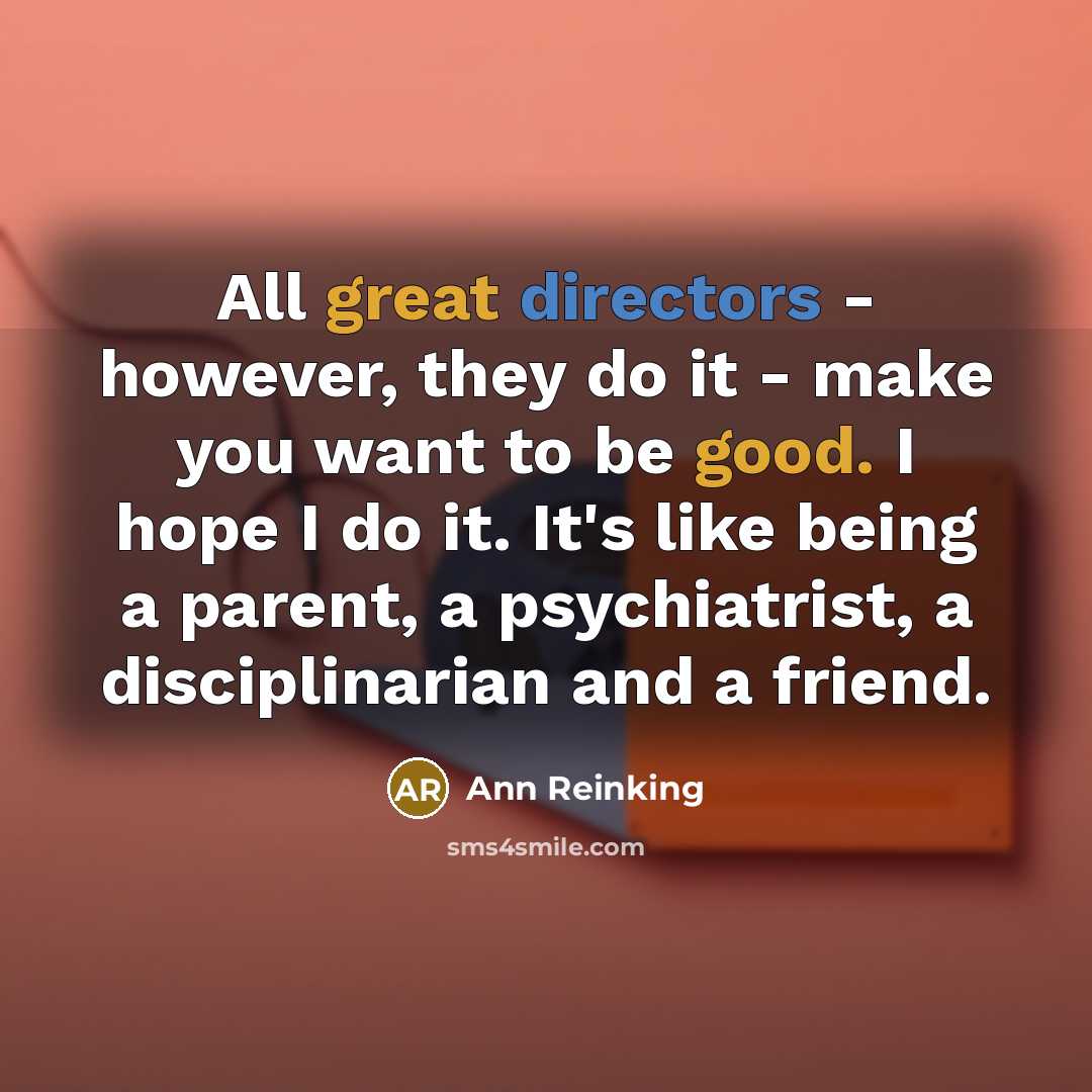“All great directors - however, they do it - make you want to be good. I hope I do it. It's like being a parent, a psychiatrist, a disciplinarian and a friend.” quote by Ann Reinking