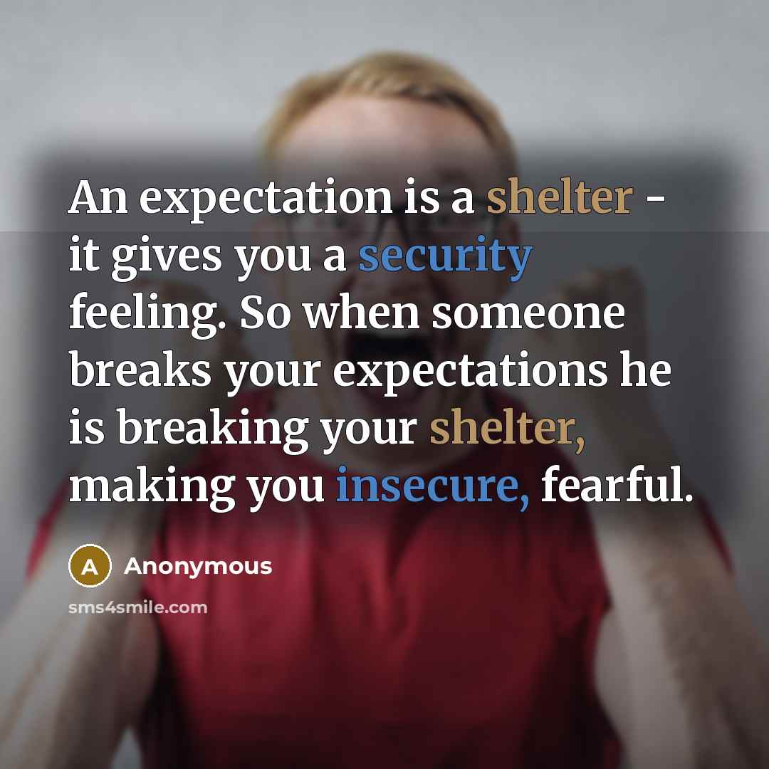 “An expectation is a shelter - it gives you a security feeling. So when someone breaks your expectations he is breaking your shelter, making you insecure, fearful.” quote by Anonymous