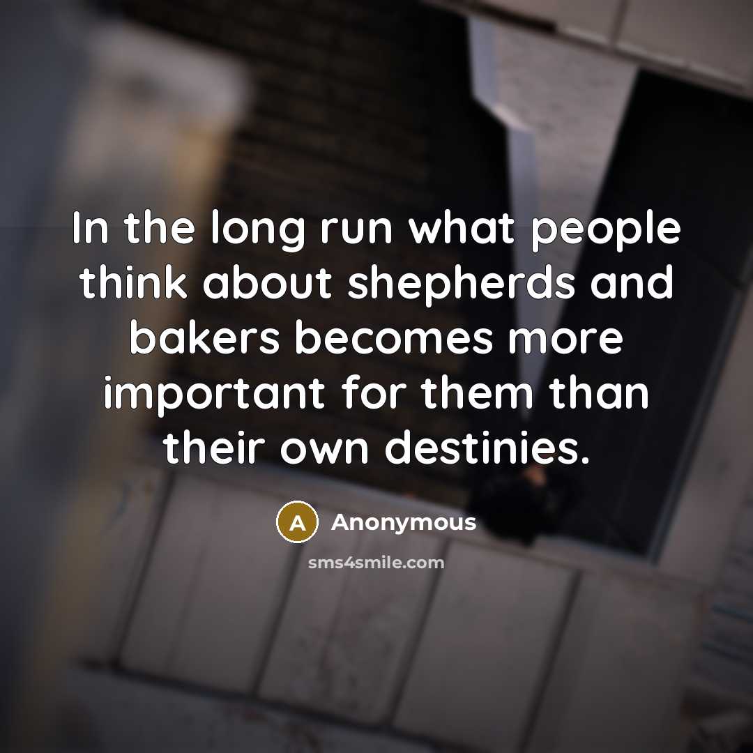 “In the long run what people think about shepherds and bakers becomes more important for them than their own destinies.” quote by Anonymous
