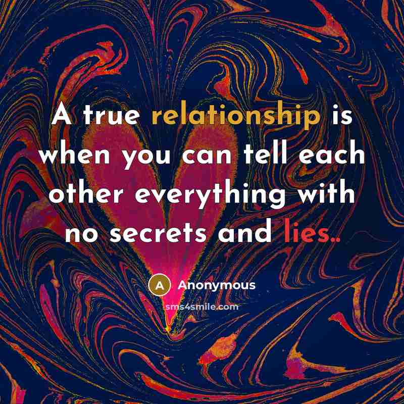 “A true relationship is when you can tell each other everything with no secrets and lies..” quote by Anonymous