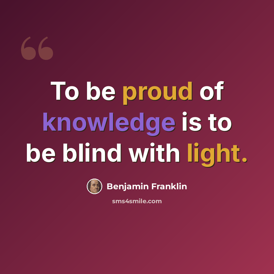 “To be proud of knowledge is to be blind with light.” quote by Benjamin Franklin