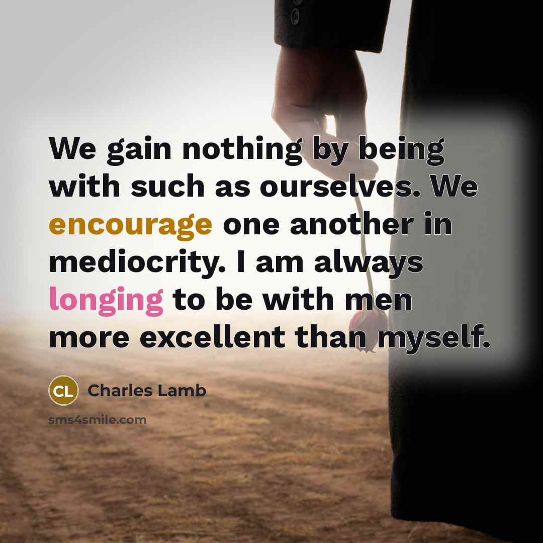 “We gain nothing by being with such as ourselves. We encourage one another in mediocrity. I am always longing to be with men more excellent than myself.” quote by Charles Lamb