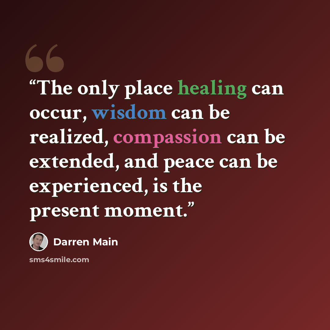 “The only place healing can occur, wisdom can be realized, compassion can be extended, and peace can be experienced, is the present moment.” quote by Darren Main
