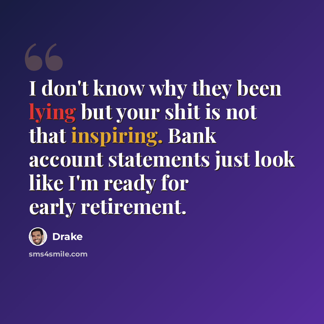 “I don't know why they been lying but your shit is not that inspiring. Bank account statements just look like I'm ready for early retirement.” quote by Drake