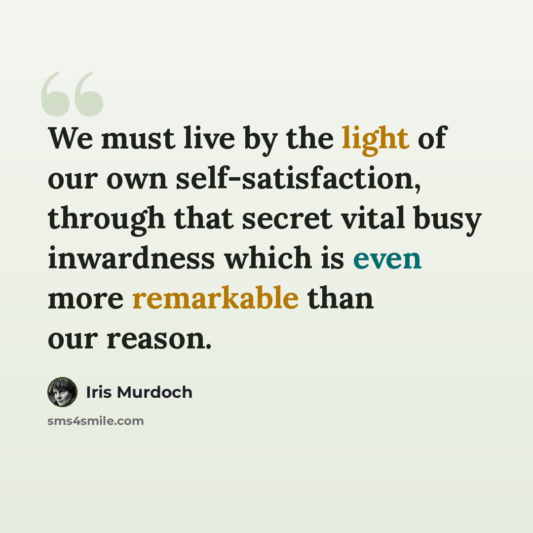 “We must live by the light of our own self-satisfaction, through that secret vital busy inwardness which is even more remarkable than our reason.” quote by Iris Murdoch