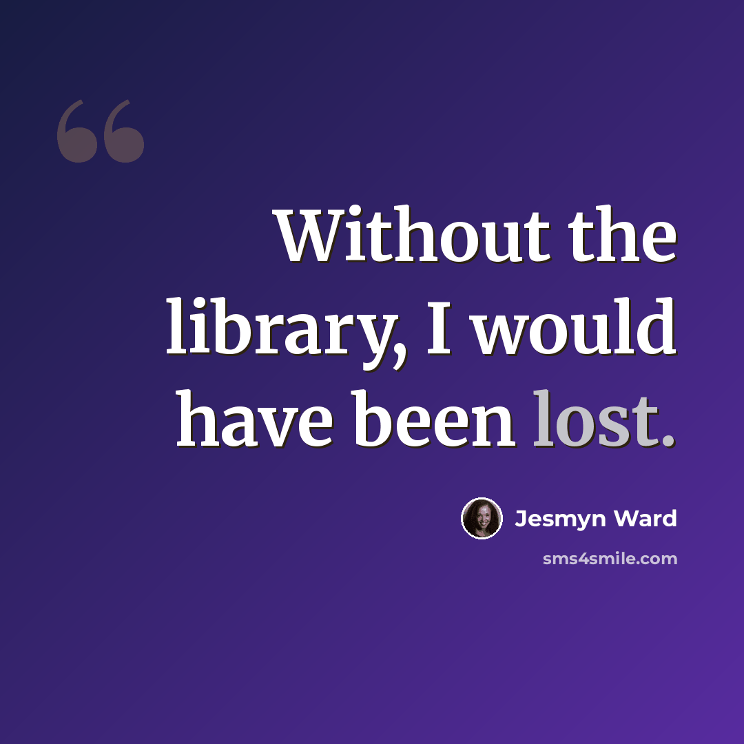 “Without the library, I would have been lost.” quote by Jesmyn Ward