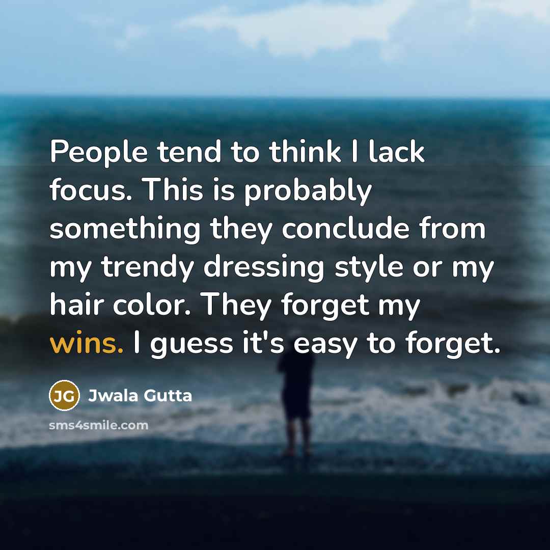 “People tend to think I lack focus. This is probably something they conclude from my trendy dressing style or my hair color. They forget my wins. I guess it's easy to forget.” quote by Jwala Gutta