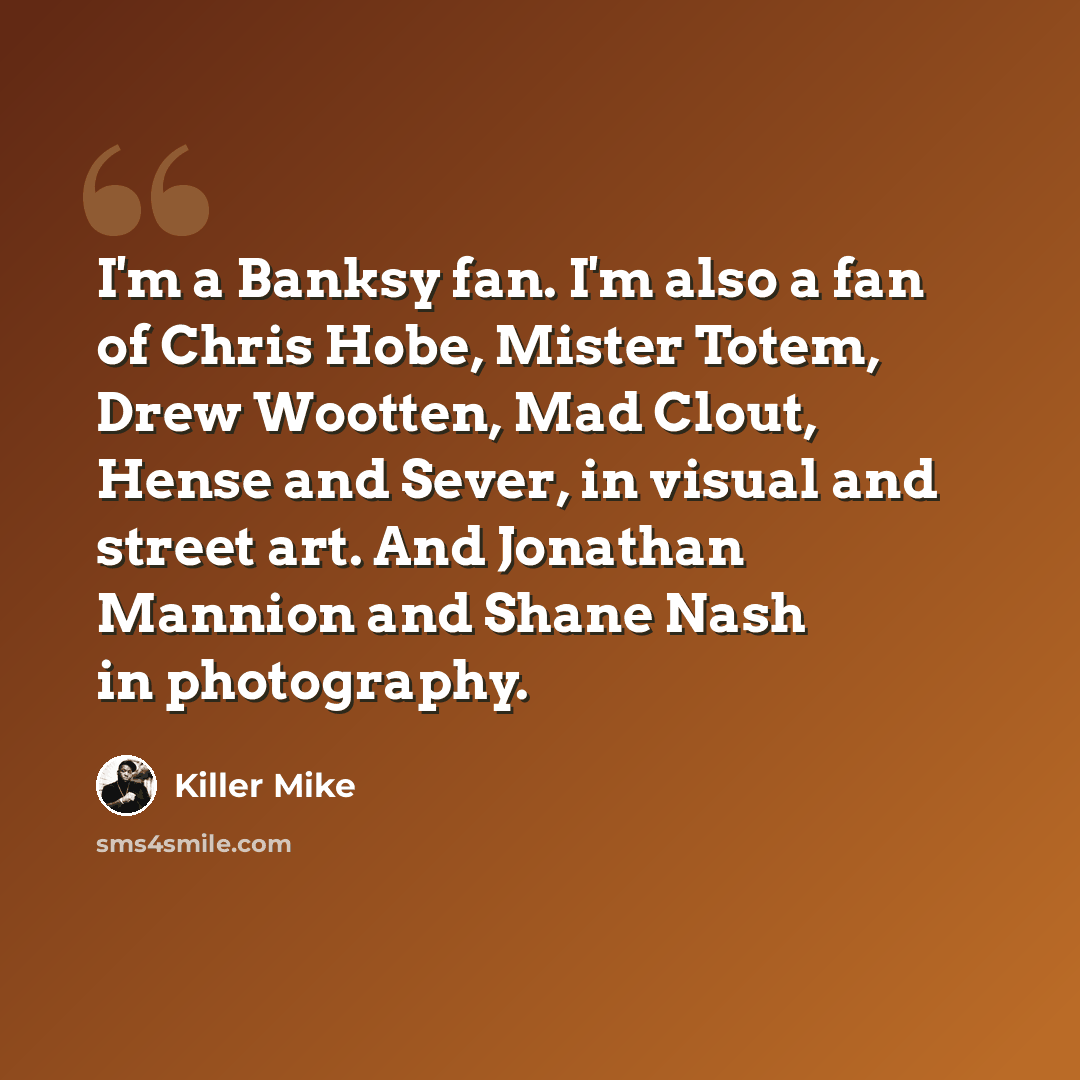 “I'm a Banksy fan. I'm also a fan of Chris Hobe, Mister Totem, Drew Wootten, Mad Clout, Hense and Sever, in visual and street art. And Jonathan Mannion and Shane Nash in photography.” quote by Killer Mike