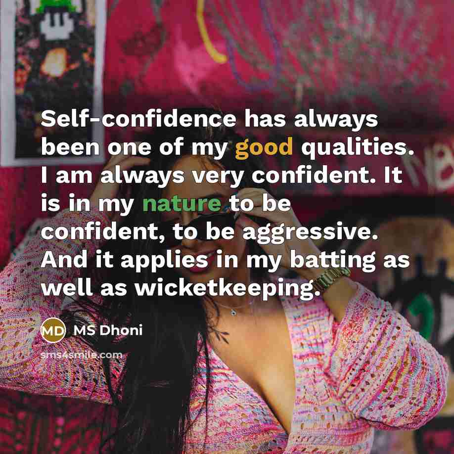 “Self-confidence has always been one of my good qualities. I am always very confident. It is in my nature to be confident, to be aggressive. And it applies in my batting as well as wicketkeeping.” quote by MS Dhoni