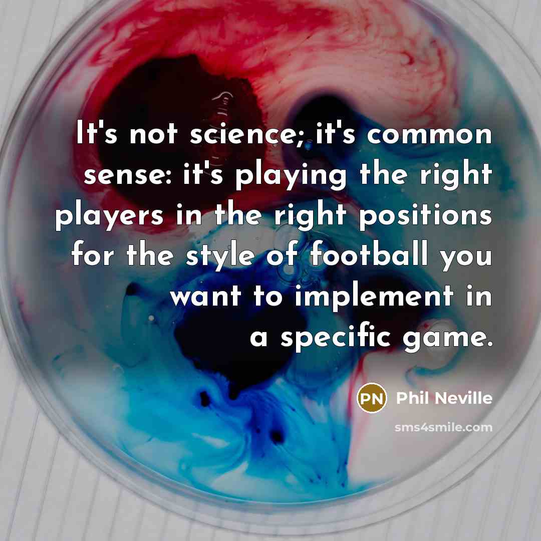 “It's not science; it's common sense: it's playing the right players in the right positions for the style of football you want to implement in a specific game.” quote by Phil Neville