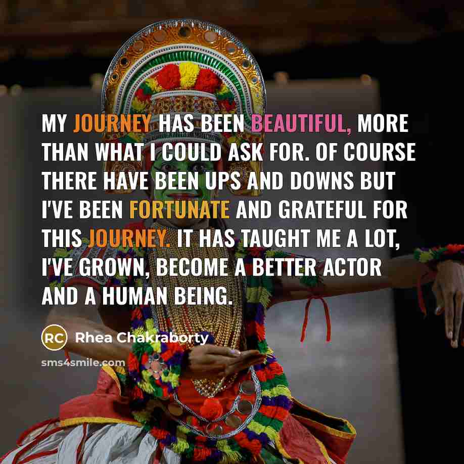 “My journey has been beautiful, more than what I could ask for. Of course there have been ups and downs but I've been fortunate and grateful for this journey. It has taught me a lot, I've grown, become a better actor and a human being.” quote by Rhea Chakraborty