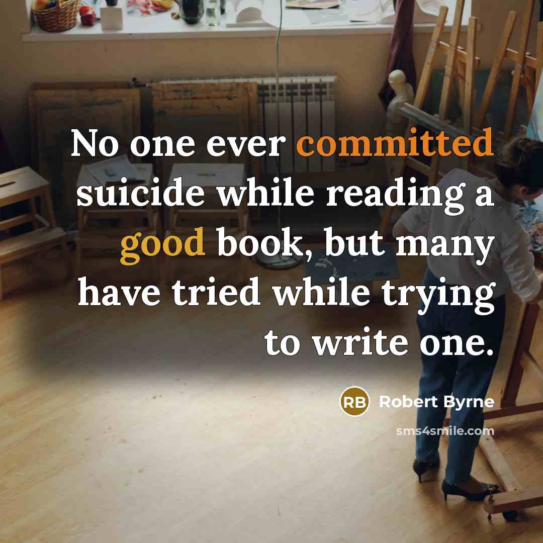 “No one ever committed suicide while reading a good book, but many have tried while trying to write one.” quote by Robert Byrne