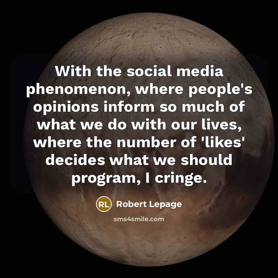 “With the social media phenomenon, where people's opinions inform so much of what we do with our lives, where the number of 'likes' decides what we should program, I cringe.” quote by Robert Lepage