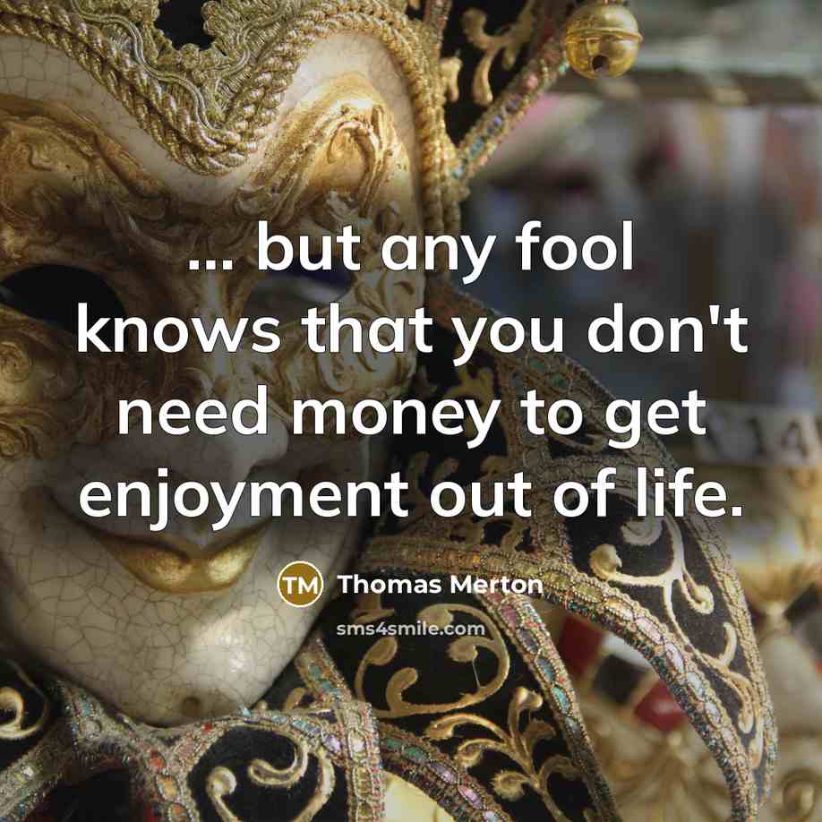 “... but any fool knows that you don't need money to get enjoyment out of life.” quote by Thomas Merton