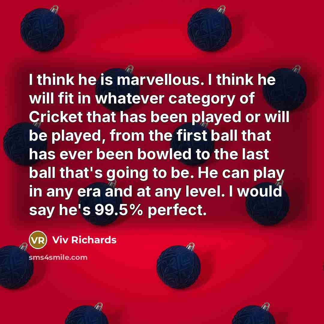 “I think he is marvellous. I think he will fit in whatever category of Cricket that has been played or will be played, from the first ball that has ever been bowled to the last ball that's going to be. He can play in any era and at any level. I would say he's 99.5% perfect.” quote by Viv Richards