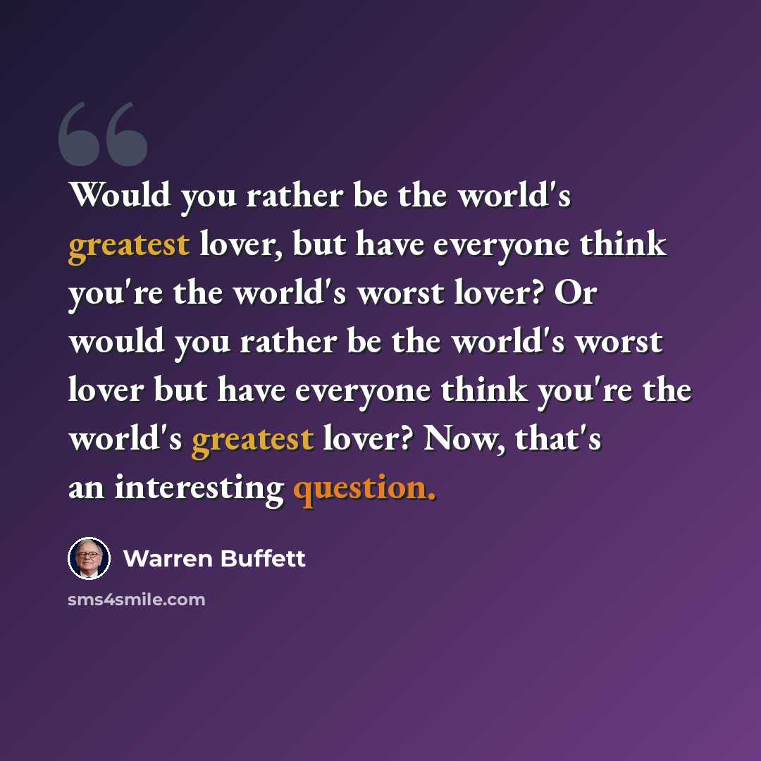 “Would you rather be the world's greatest lover, but have everyone think you're the world's worst lover? Or would you rather be the world's worst lover but have everyone think you're the world's greatest lover? Now, that's an interesting question.” quote by Warren Buffett