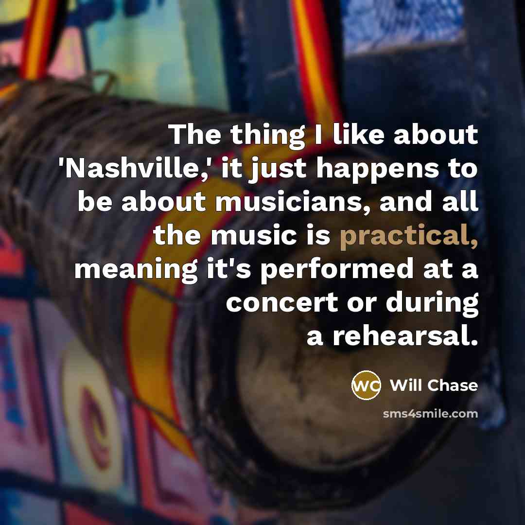 “The thing I like about 'Nashville,' it just happens to be about musicians, and all the music is practical, meaning it's performed at a concert or during a rehearsal.” quote by Will Chase