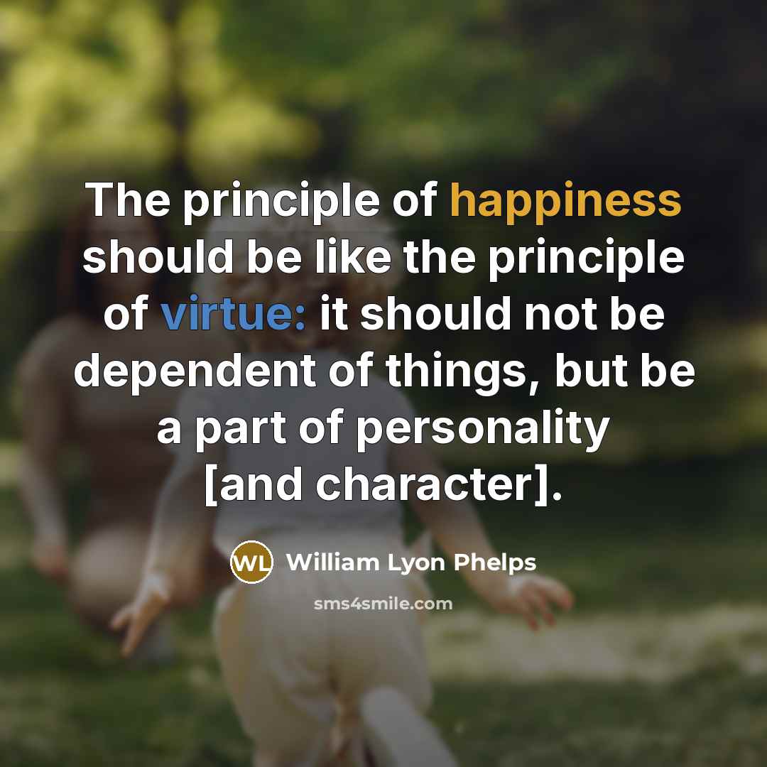 “The principle of happiness should be like the principle of virtue: it should not be dependent of things, but be a part of personality [and character].” quote by William Lyon Phelps