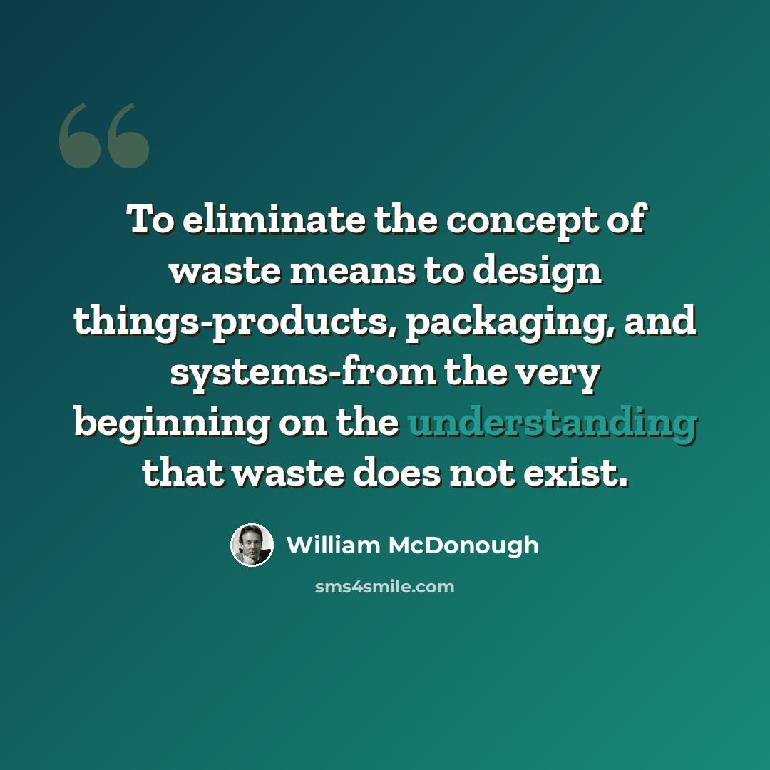 “To eliminate the concept of waste means to design things-products, packaging, and systems-from the very beginning on the understanding that waste does not exist.” quote by William McDonough