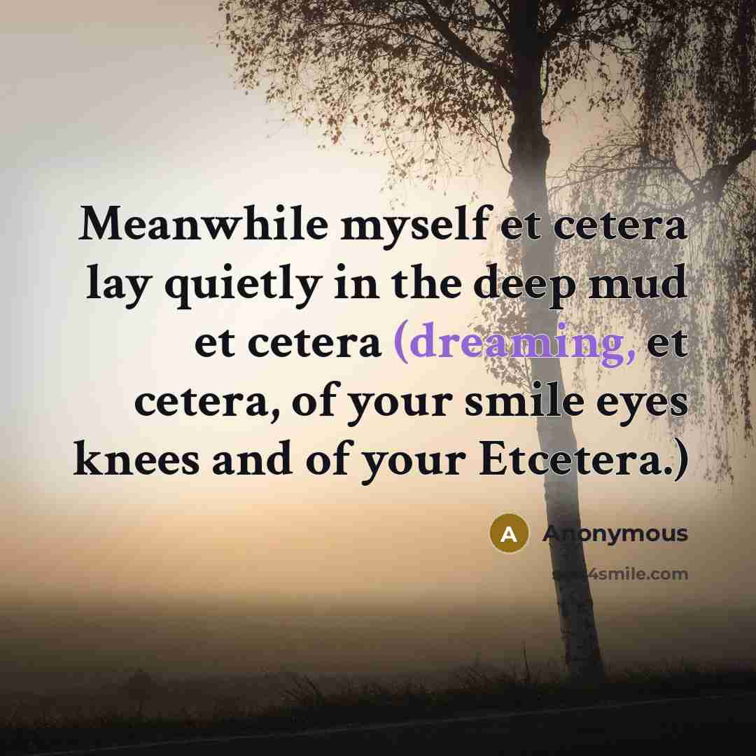 “Meanwhile myself et cetera lay quietly in the deep mud et cetera (dreaming, et cetera, of your smile eyes knees and of your Etcetera.)” quote by Anonymous