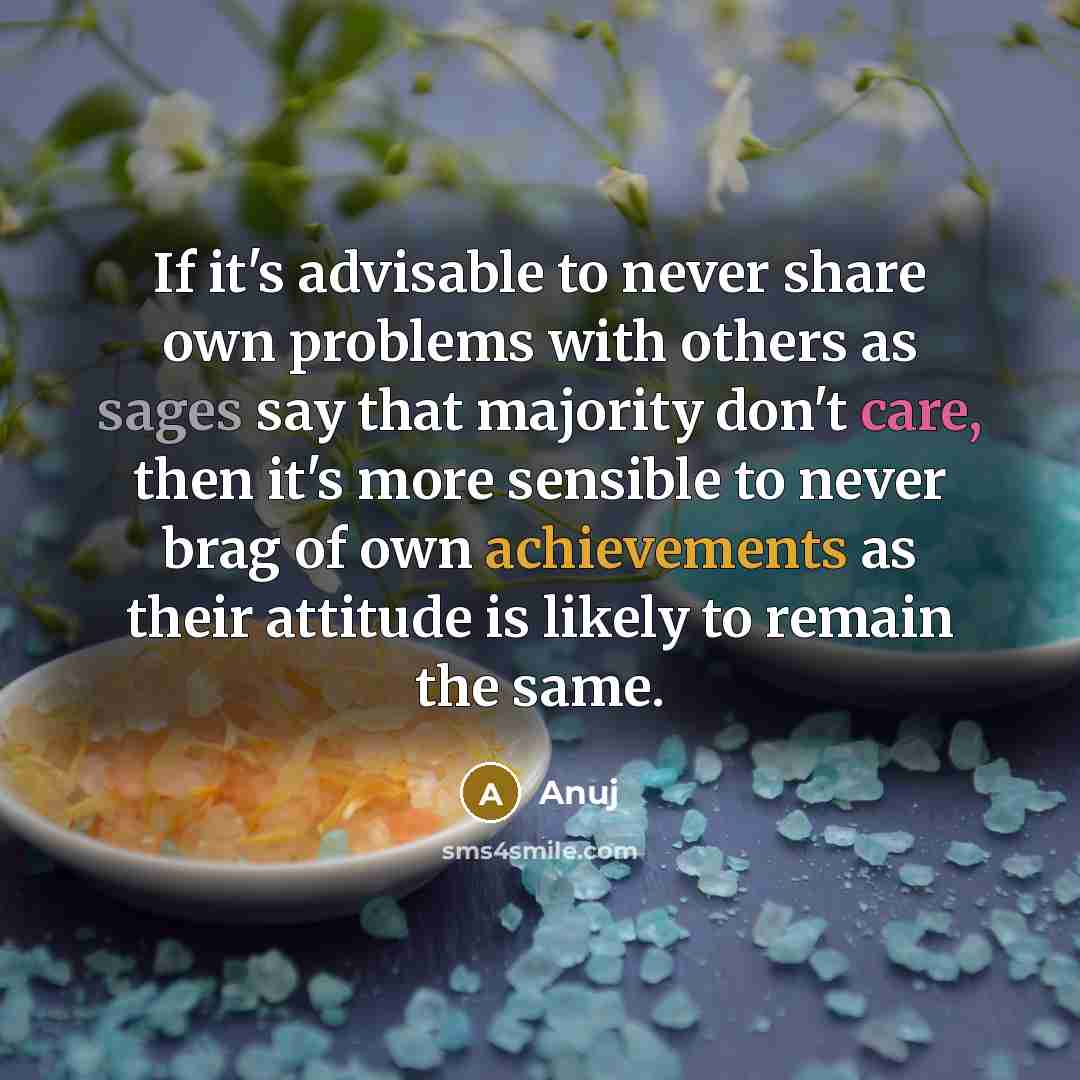 “If it's advisable to never share own problems with others as sages say that majority don't care, then it's more sensible to never brag of own achievements as their attitude is likely to remain the same.” quote by Anuj