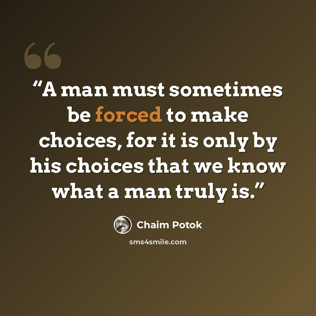 “A man must sometimes be forced to make choices, for it is only by his choices that we know what a man truly is.” quote by Chaim Potok