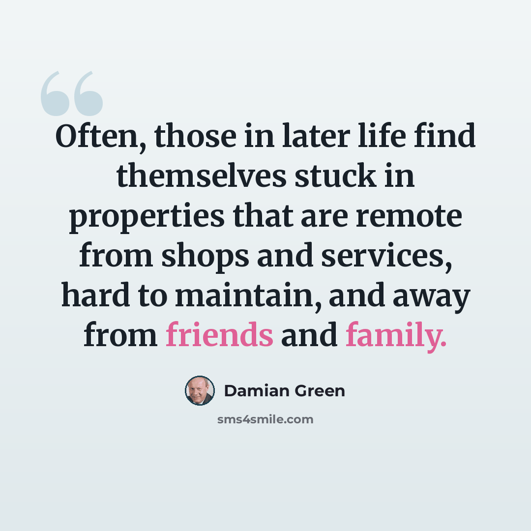 “Often, those in later life find themselves stuck in properties that are remote from shops and services, hard to maintain, and away from friends and family.” quote by Damian Green