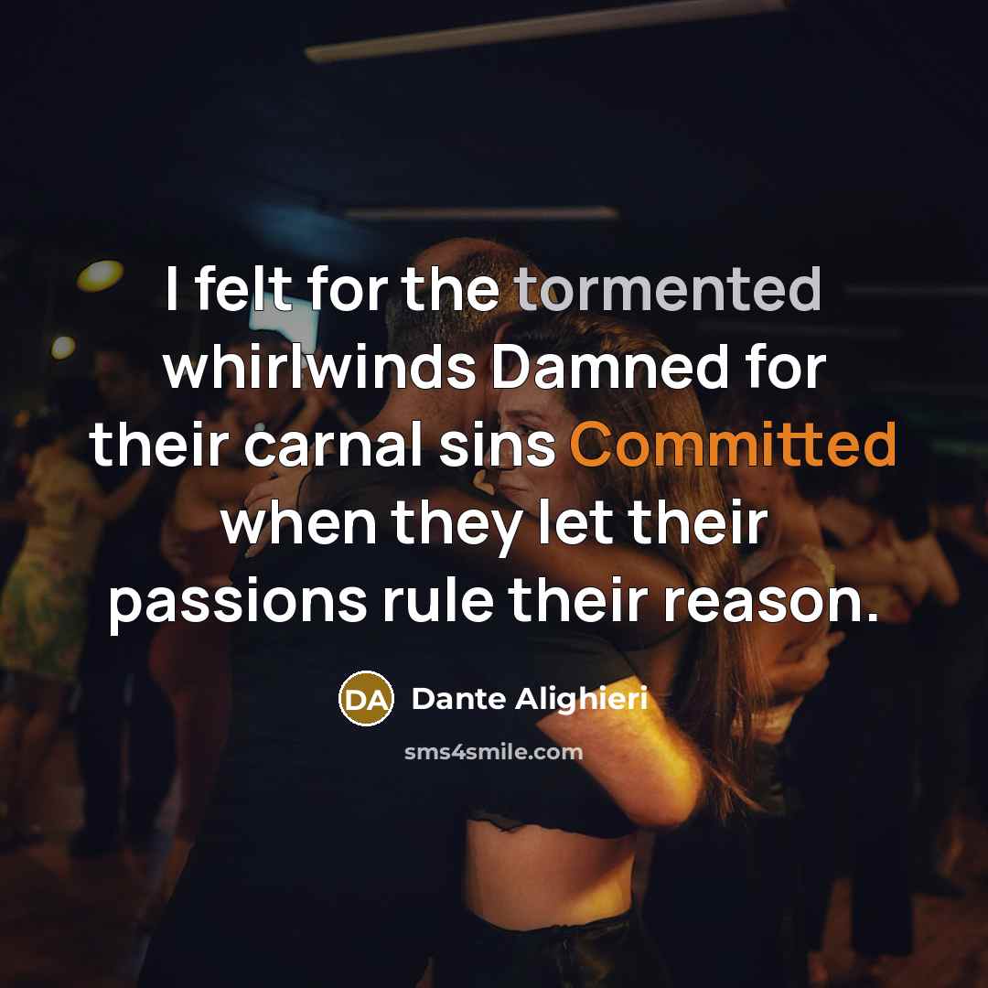 “I felt for the tormented whirlwinds Damned for their carnal sins Committed when they let their passions rule their reason.” quote by Dante Alighieri