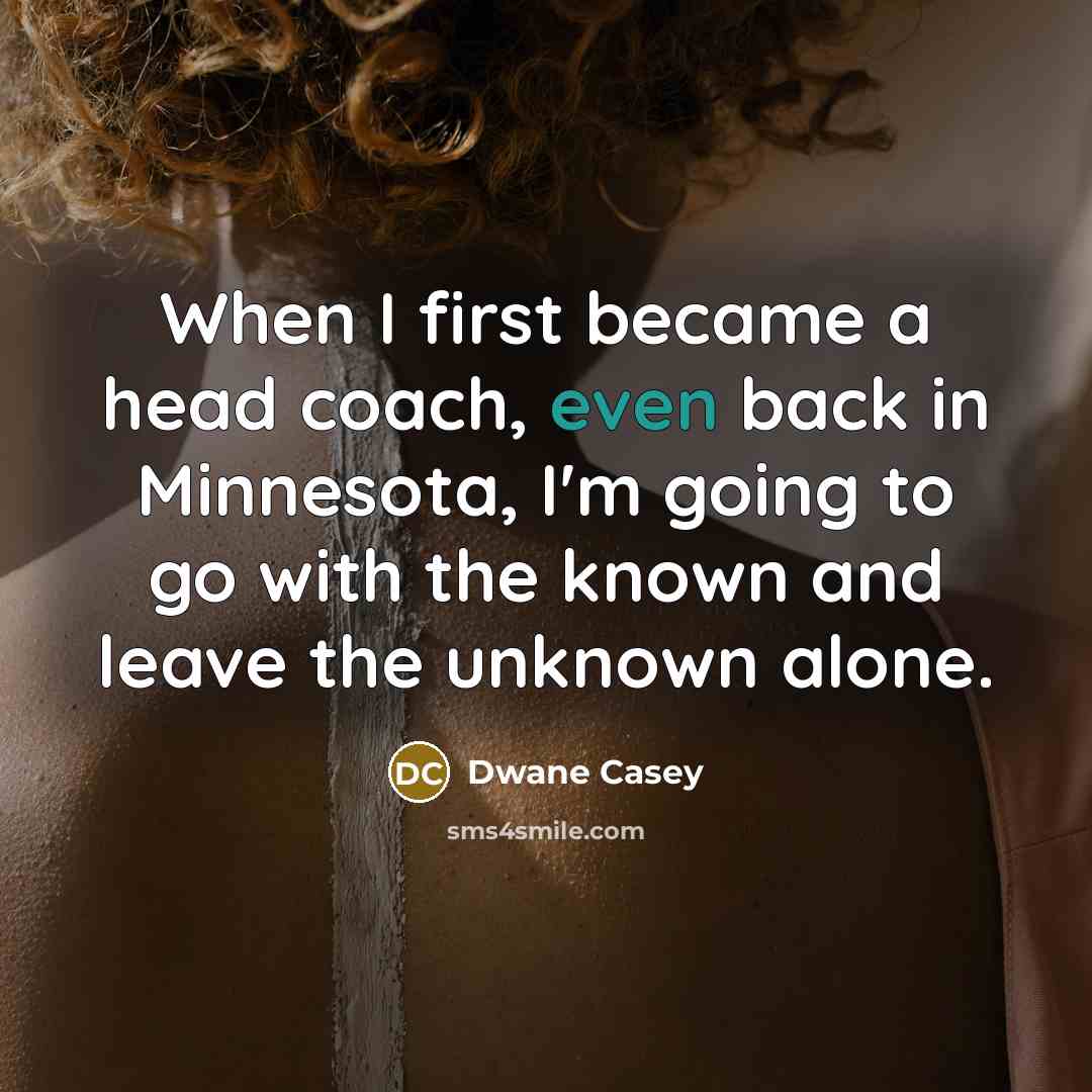 “When I first became a head coach, even back in Minnesota, I'm going to go with the known and leave the unknown alone.” quote by Dwane Casey