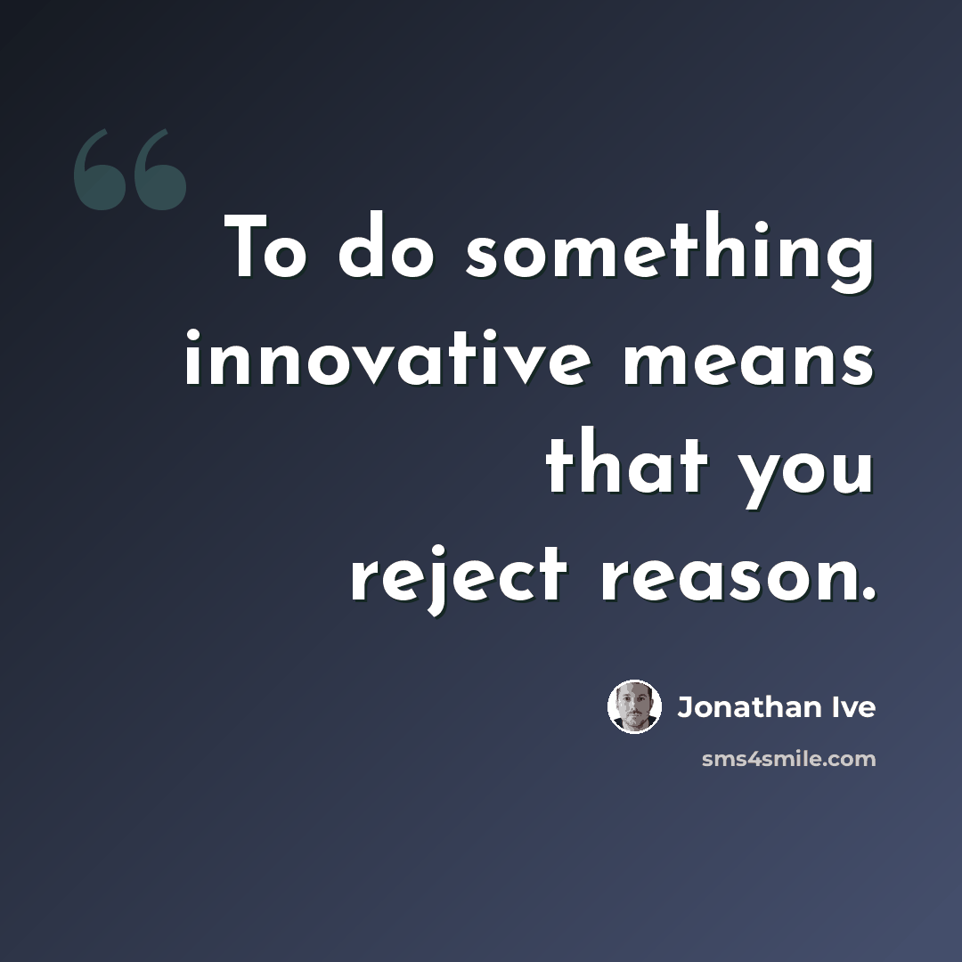 “To do something innovative means that you reject reason.” quote by Jonathan Ive