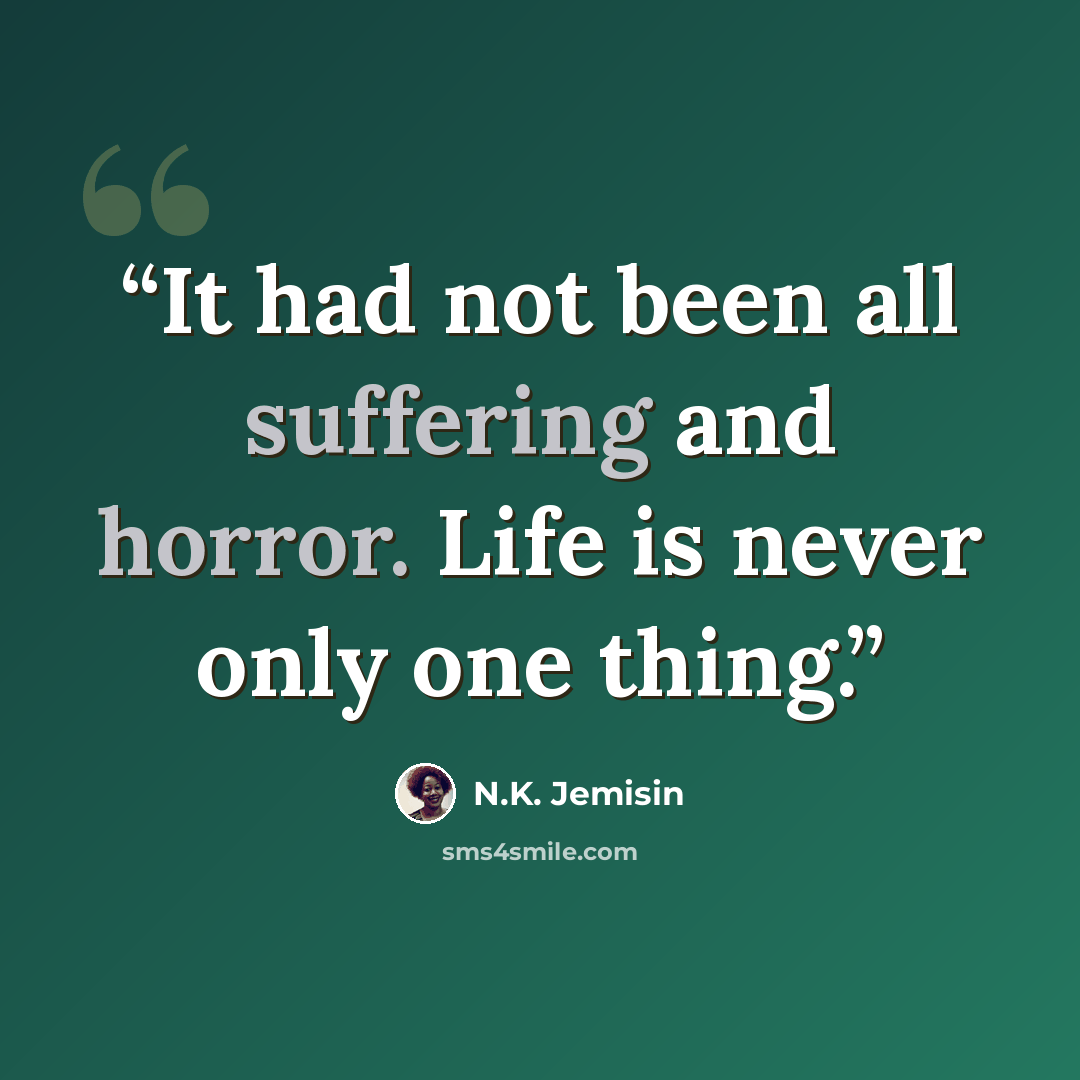 “It had not been all suffering and horror. Life is never only one thing.” quote by N.K. Jemisin