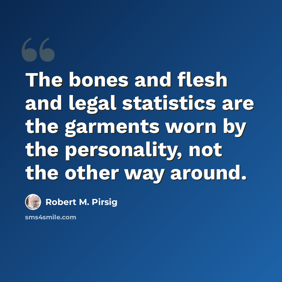 “The bones and flesh and legal statistics are the garments worn by the personality, not the other way around.” quote by Robert M. Pirsig