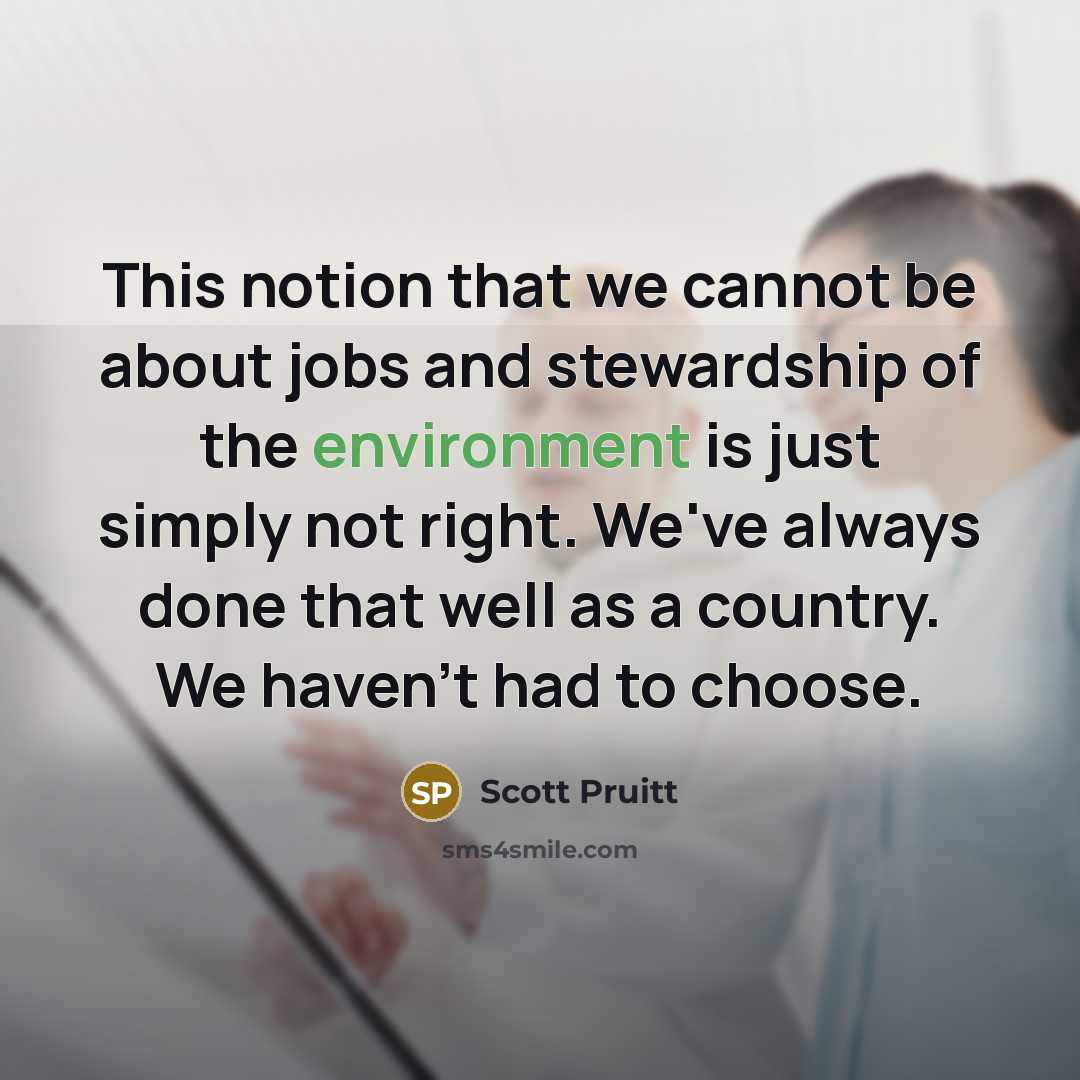 “This notion that we cannot be about jobs and stewardship of the environment is just simply not right. We've always done that well as a country. We haven't had to choose.” quote by Scott Pruitt