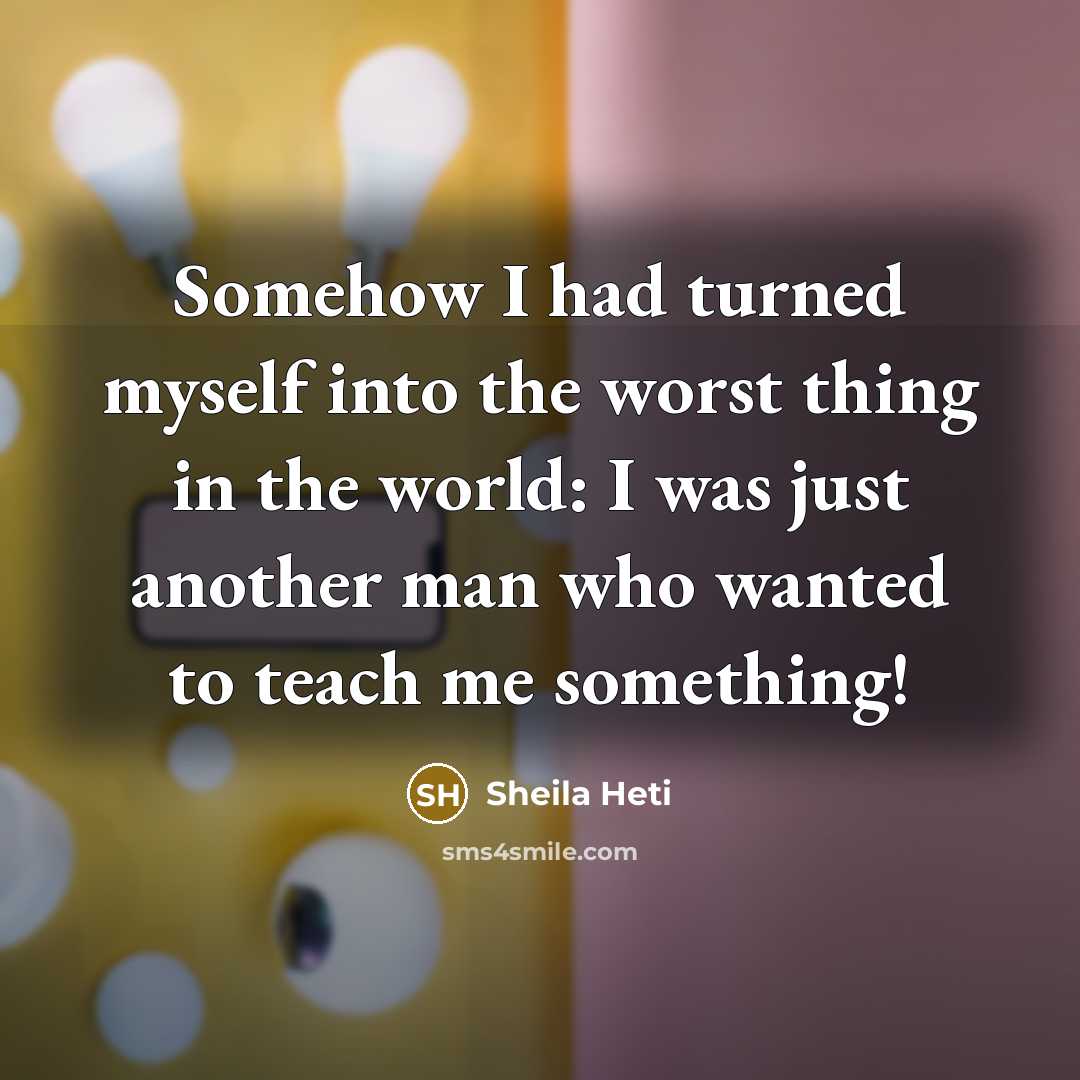 “Somehow I had turned myself into the worst thing in the world: I was just another man who wanted to teach me something!” quote by Sheila Heti