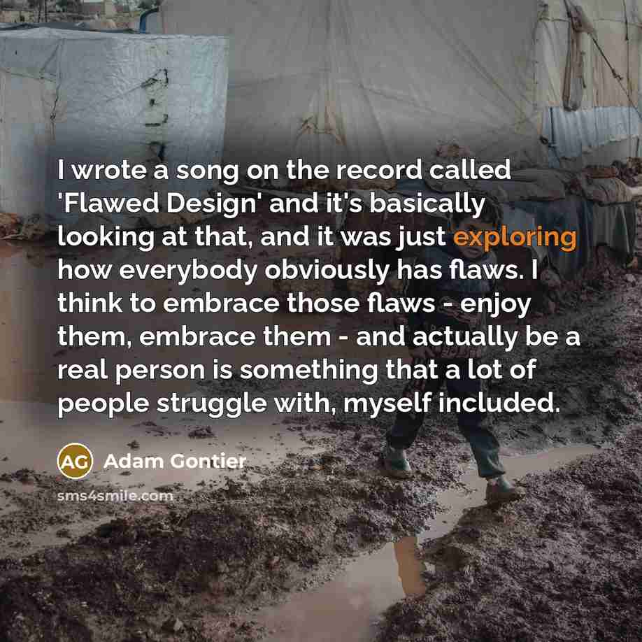 “I wrote a song on the record called 'Flawed Design' and it's basically looking at that, and it was just exploring how everybody obviously has flaws. I think to embrace those flaws - enjoy them, embrace them - and actually be a real person is something that a lot of people struggle with, myself…” quote by Adam Gontier