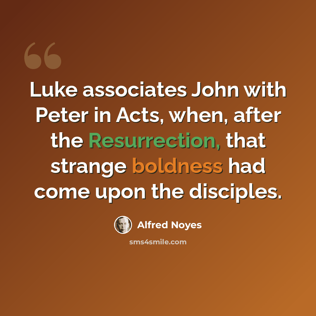 “Luke associates John with Peter in Acts, when, after the Resurrection, that strange boldness had come upon the disciples.” quote by Alfred Noyes