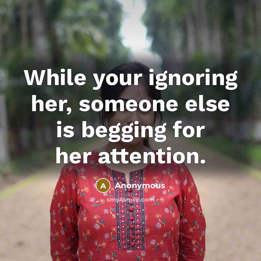 “While your ignoring her, someone else is begging for her attention.” quote by Anonymous