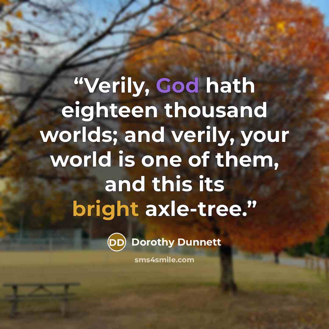 “Verily, God hath eighteen thousand worlds; and verily, your world is one of them, and this its bright axle-tree.” quote by Dorothy Dunnett