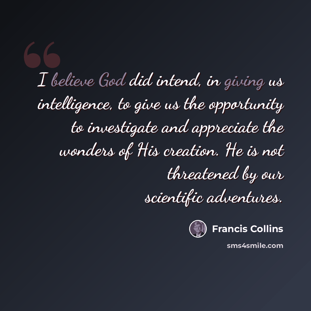 “I believe God did intend, in giving us intelligence, to give us the opportunity to investigate and appreciate the wonders of His creation. He is not threatened by our scientific adventures.” quote by Francis Collins