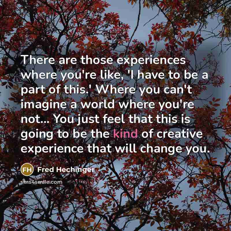“There are those experiences where you're like, 'I have to be a part of this.' Where you can't imagine a world where you're not... You just feel that this is going to be the kind of creative experience that will change you.” quote by Fred Hechinger