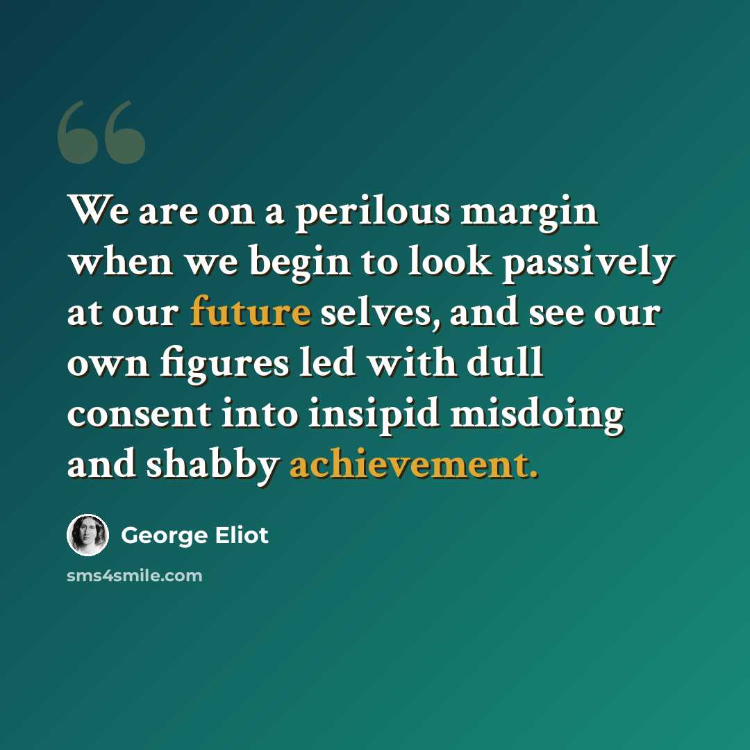 “We are on a perilous margin when we begin to look passively at our future selves, and see our own figures led with dull consent into insipid misdoing and shabby achievement.” quote by George Eliot