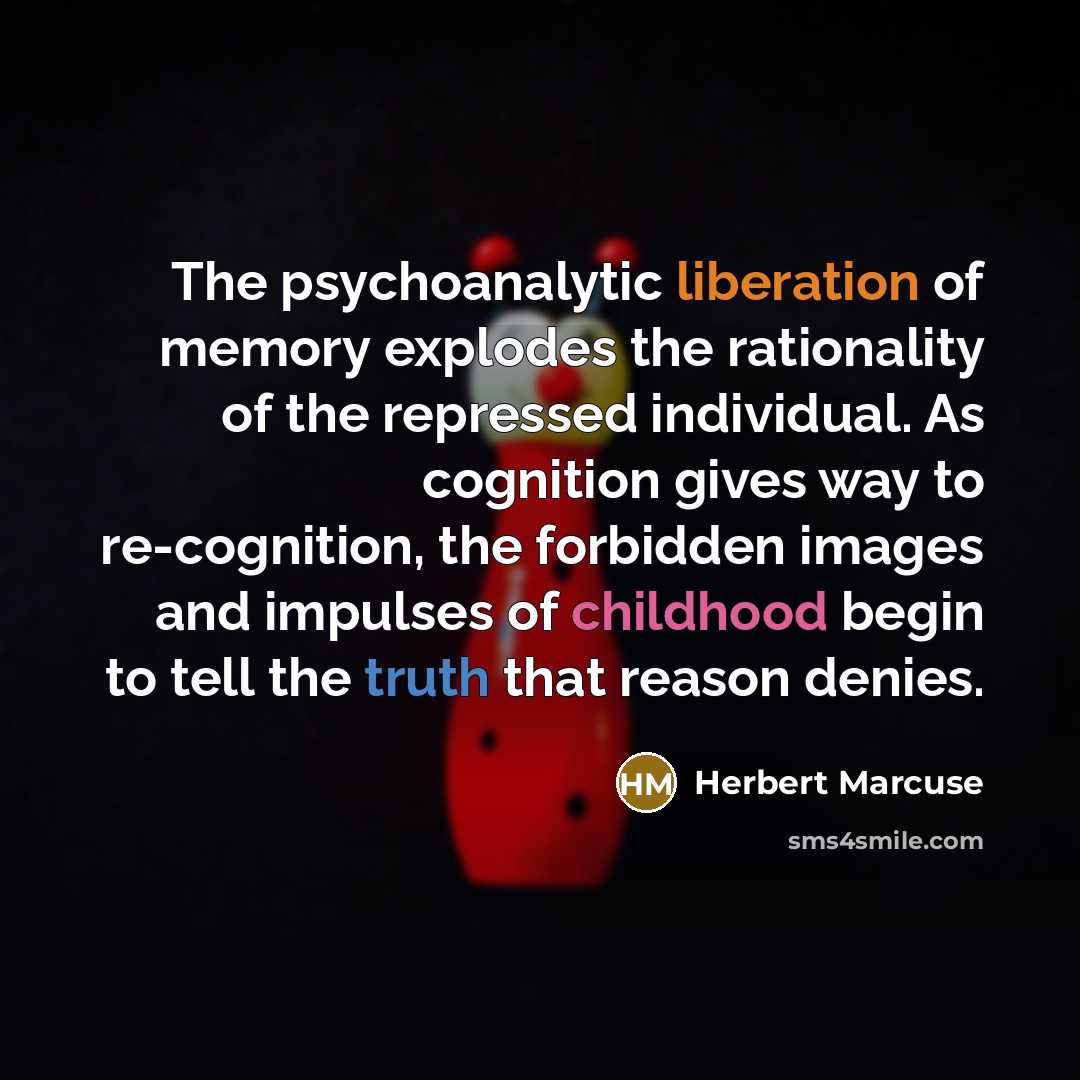 “The psychoanalytic liberation of memory explodes the rationality of the repressed individual. As cognition gives way to re-cognition, the forbidden images and impulses of childhood begin to tell the truth that reason denies.” quote by Herbert Marcuse
